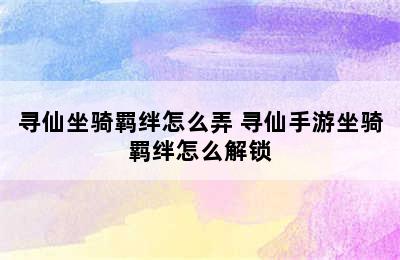 寻仙坐骑羁绊怎么弄 寻仙手游坐骑羁绊怎么解锁